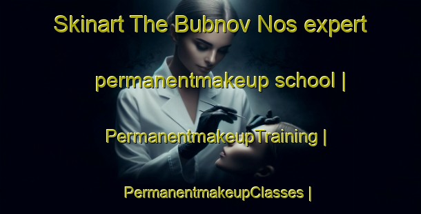 Skinart The Bubnov Nos expert permanentmakeup school | PermanentmakeupTraining | PermanentmakeupClasses | SkinartTraining-Russian Federation